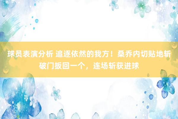 球员表演分析 追逐依然的我方！桑乔内切贴地斩破门扳回一个，连场斩获进球