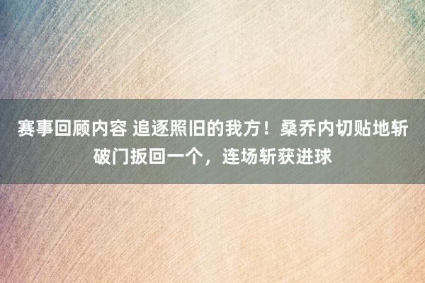 赛事回顾内容 追逐照旧的我方！桑乔内切贴地斩破门扳回一个，连场斩获进球