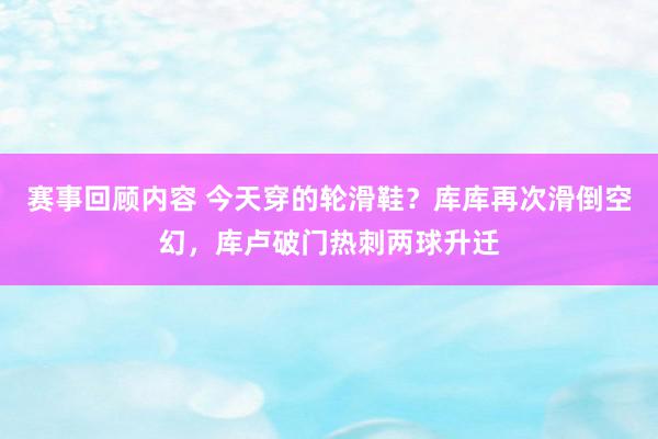 赛事回顾内容 今天穿的轮滑鞋？库库再次滑倒空幻，库卢破门热刺两球升迁