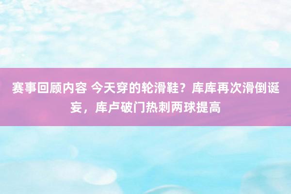 赛事回顾内容 今天穿的轮滑鞋？库库再次滑倒诞妄，库卢破门热刺两球提高