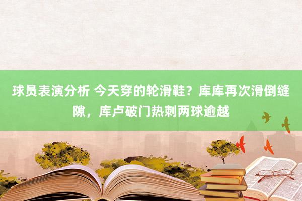 球员表演分析 今天穿的轮滑鞋？库库再次滑倒缝隙，库卢破门热刺两球逾越