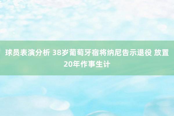 球员表演分析 38岁葡萄牙宿将纳尼告示退役 放置20年作事生计