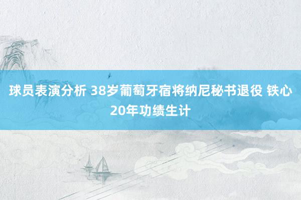 球员表演分析 38岁葡萄牙宿将纳尼秘书退役 铁心20年功绩生计