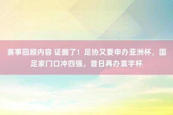 赛事回顾内容 证据了！足协又要申办亚洲杯，国足家门口冲四强，昔日再办寰宇杯