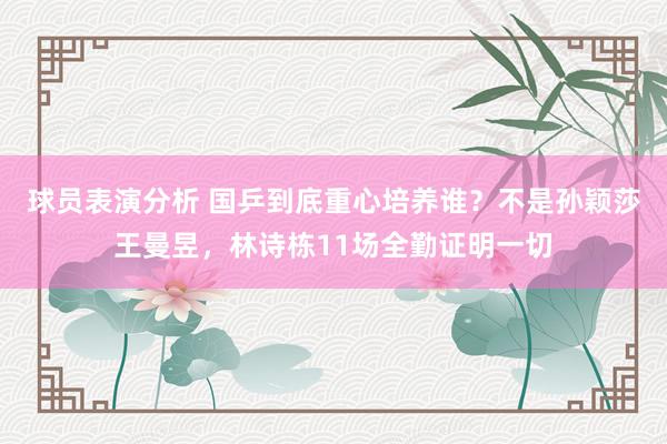 球员表演分析 国乒到底重心培养谁？不是孙颖莎王曼昱，林诗栋11场全勤证明一切