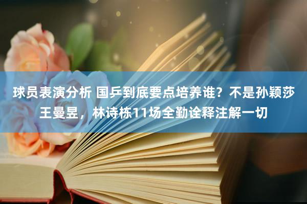 球员表演分析 国乒到底要点培养谁？不是孙颖莎王曼昱，林诗栋11场全勤诠释注解一切