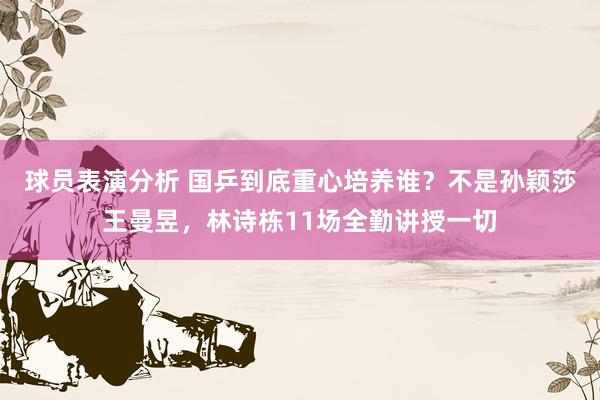 球员表演分析 国乒到底重心培养谁？不是孙颖莎王曼昱，林诗栋11场全勤讲授一切