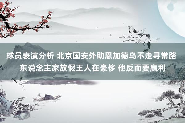 球员表演分析 北京国安外助恩加德乌不走寻常路 东说念主家放假王人在豪侈 他反而要赢利