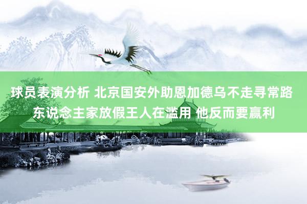 球员表演分析 北京国安外助恩加德乌不走寻常路 东说念主家放假王人在滥用 他反而要赢利