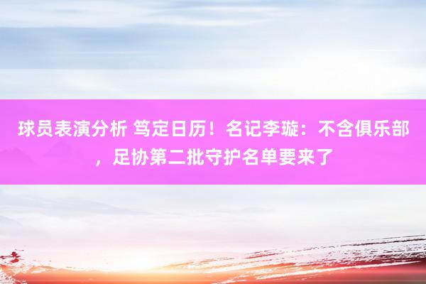 球员表演分析 笃定日历！名记李璇：不含俱乐部，足协第二批守护名单要来了