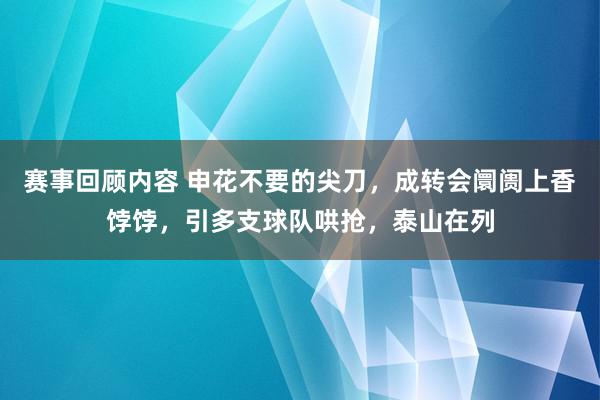 赛事回顾内容 申花不要的尖刀，成转会阛阓上香饽饽，引多支球队哄抢，泰山在列