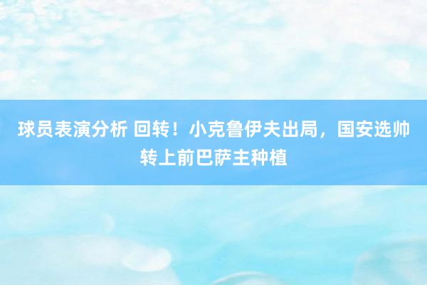 球员表演分析 回转！小克鲁伊夫出局，国安选帅转上前巴萨主种植