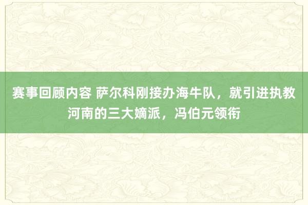 赛事回顾内容 萨尔科刚接办海牛队，就引进执教河南的三大嫡派，冯伯元领衔