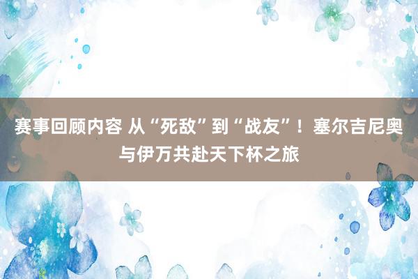 赛事回顾内容 从“死敌”到“战友”！塞尔吉尼奥与伊万共赴天下杯之旅