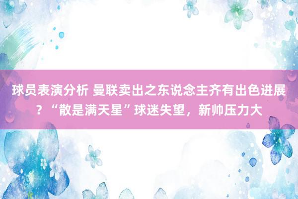 球员表演分析 曼联卖出之东说念主齐有出色进展？“散是满天星”球迷失望，新帅压力大