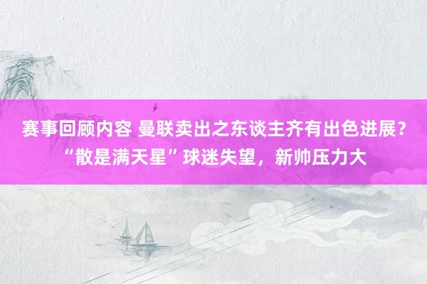 赛事回顾内容 曼联卖出之东谈主齐有出色进展？“散是满天星”球迷失望，新帅压力大