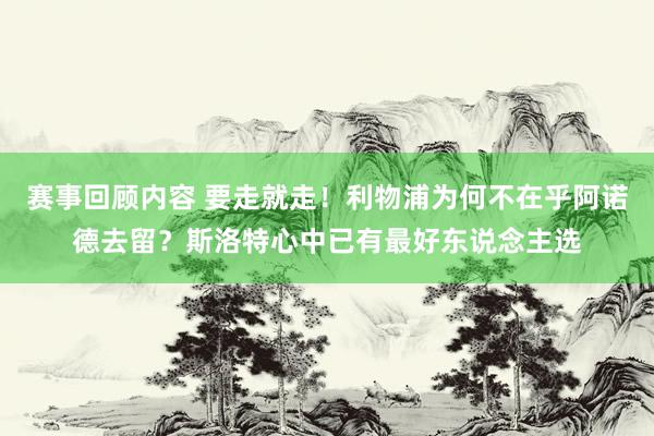 赛事回顾内容 要走就走！利物浦为何不在乎阿诺德去留？斯洛特心中已有最好东说念主选