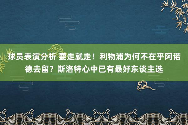 球员表演分析 要走就走！利物浦为何不在乎阿诺德去留？斯洛特心中已有最好东谈主选