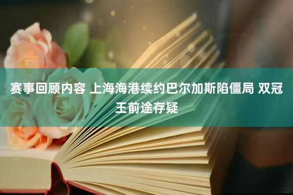 赛事回顾内容 上海海港续约巴尔加斯陷僵局 双冠王前途存疑