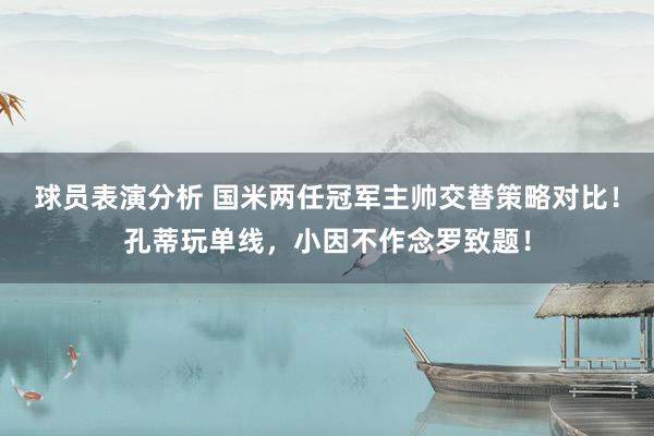 球员表演分析 国米两任冠军主帅交替策略对比！孔蒂玩单线，小因不作念罗致题！