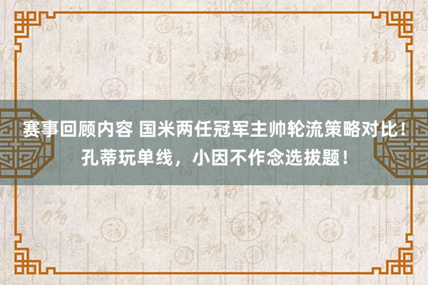 赛事回顾内容 国米两任冠军主帅轮流策略对比！孔蒂玩单线，小因不作念选拔题！