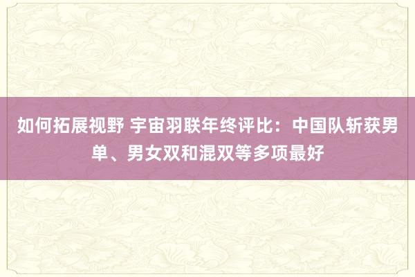 如何拓展视野 宇宙羽联年终评比：中国队斩获男单、男女双和混双等多项最好