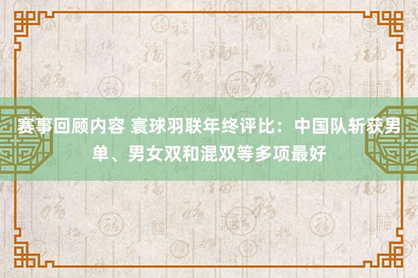 赛事回顾内容 寰球羽联年终评比：中国队斩获男单、男女双和混双等多项最好