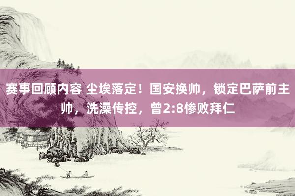 赛事回顾内容 尘埃落定！国安换帅，锁定巴萨前主帅，洗澡传控，曾2:8惨败拜仁