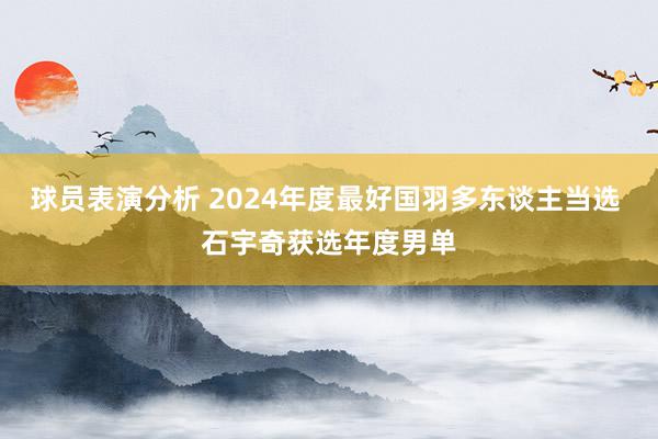 球员表演分析 2024年度最好国羽多东谈主当选 石宇奇获选年度男单