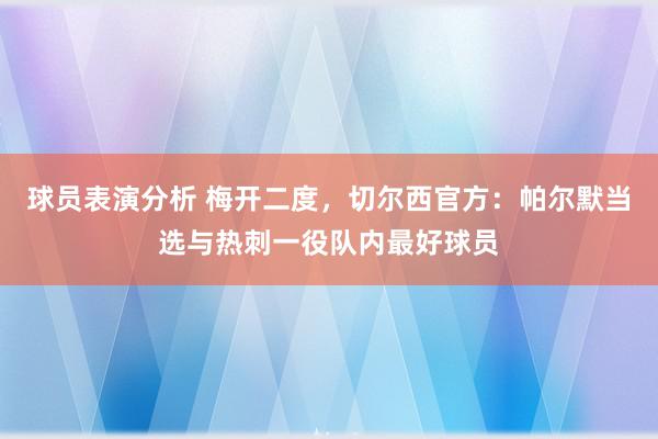 球员表演分析 梅开二度，切尔西官方：帕尔默当选与热刺一役队内最好球员