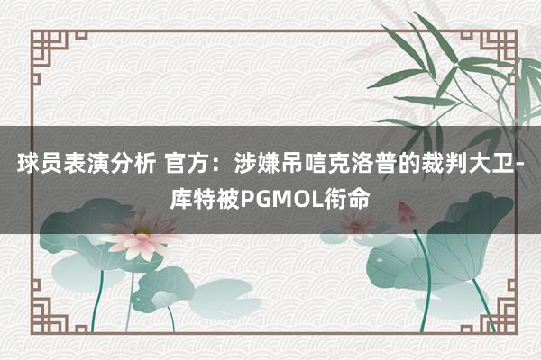 球员表演分析 官方：涉嫌吊唁克洛普的裁判大卫-库特被PGMOL衔命