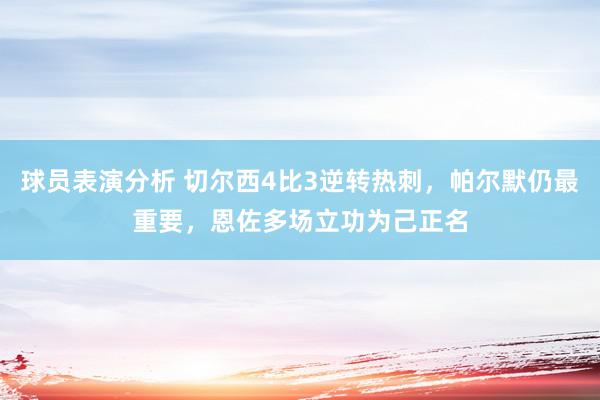 球员表演分析 切尔西4比3逆转热刺，帕尔默仍最重要，恩佐多场立功为己正名