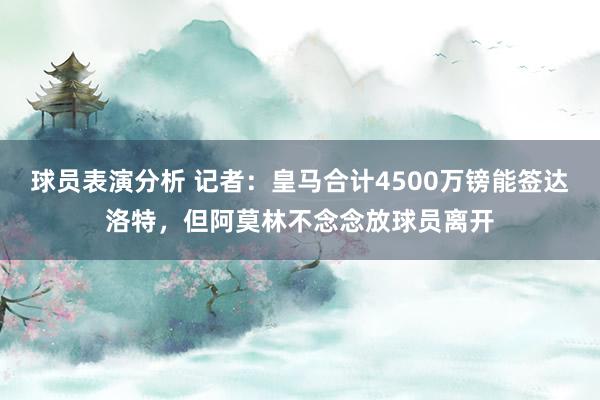 球员表演分析 记者：皇马合计4500万镑能签达洛特，但阿莫林不念念放球员离开