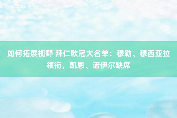 如何拓展视野 拜仁欧冠大名单：穆勒、穆西亚拉领衔，凯恩、诺伊尔缺席