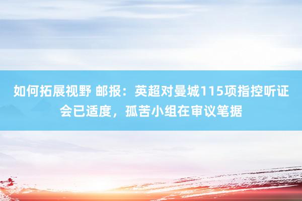 如何拓展视野 邮报：英超对曼城115项指控听证会已适度，孤苦小组在审议笔据