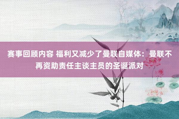 赛事回顾内容 福利又减少了曼联自媒体：曼联不再资助责任主谈主员的圣诞派对