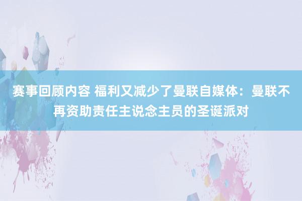 赛事回顾内容 福利又减少了曼联自媒体：曼联不再资助责任主说念主员的圣诞派对