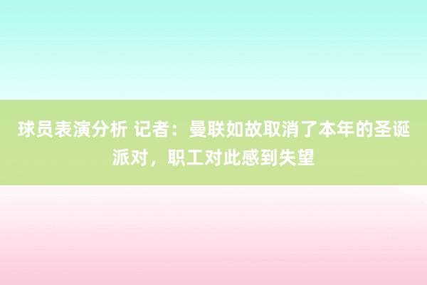 球员表演分析 记者：曼联如故取消了本年的圣诞派对，职工对此感到失望