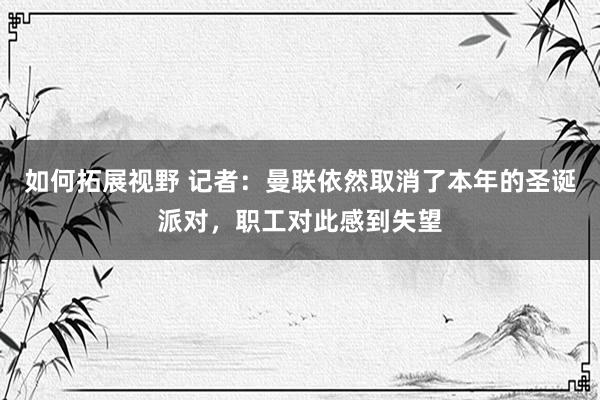 如何拓展视野 记者：曼联依然取消了本年的圣诞派对，职工对此感到失望